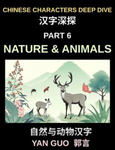 Chinese Characters Deep Dive (Part 6)- Chinese Characters for Nature & Animals, A Complete Guide to Learning Mandarin Vocabulary, Verbs, Idioms, and Proverbs Related to the Natural World